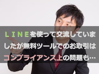 ＬＩＮＥを使って交流流していま
したが無料料ツールでのお取引は
コンプライアンス上の問題も…
 