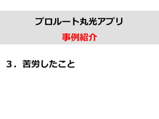 プロルート丸光アプリ
事例例紹介
３．苦労したこと
 