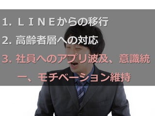 1.  ＬＩＮＥからの移⾏行行
2.  ⾼高齢者層への対応
3.  社員へのアプリ波及、意識識統
⼀一、モチベーション維持
 