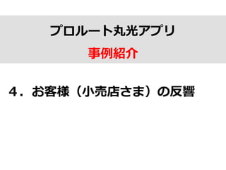 プロルート丸光アプリ
事例例紹介
４．お客様（⼩小売店さま）の反響
 