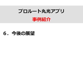 プロルート丸光アプリ
事例例紹介
６．今後の展望
 