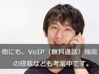 他にも、VoIP（無料料通話）機能
の搭載なども考案中です。
 