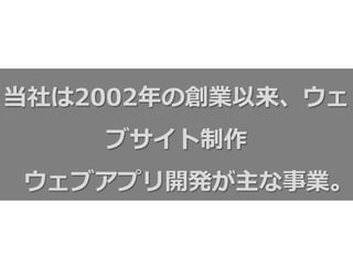 当社は2002年年の創業以来、ウェ
ブサイト制作
ウェブアプリ開発が主な事業。
 