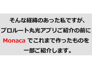 そんな経緯のあった私ですが、
プロルート丸光アプリご紹介の前に
Monaca  でこれまで作ったものを
⼀一部ご紹介します。
 