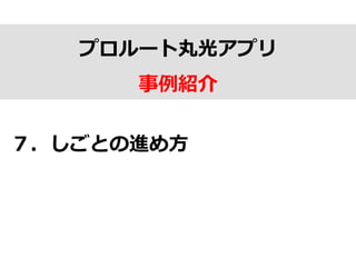 プロルート丸光アプリ
事例例紹介
７．しごとの進め⽅方
 