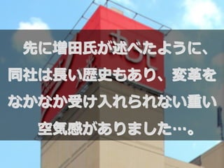 先に増⽥田⽒氏が述べたように、
同社は⻑⾧長い歴史もあり、変⾰革を
なかなか受け⼊入れられない重い
空気感がありました…。
 