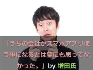 「うちの会社がスマホアプリ使
う事になるとは夢にも思ってな
かった。」by  増⽥田⽒氏
 