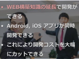 •  WEB構築知識識の延⻑⾧長で開発が
できる
•  Android,  iOS  アプリが同時
開発できる
•  これにより開発コストを⼤大幅
にカットできる
 