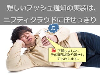 難しいプッシュ通知の実装は、
ニフティクラウドに任せっきり
了了解しました。
その商品お取り置きし
ておきします。
♫
 