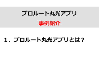 プロルート丸光アプリ
事例例紹介
１．プロルート丸光アプリとは？
 