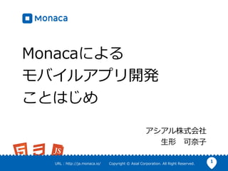 1URL : http://ja.monaca.io/ Copyright © Asial Corporation. All Right Reserved.
Monacaによる
モバイルアプリ開発
ことはじめ
アシアル株式会社
⽣形 可奈⼦
 