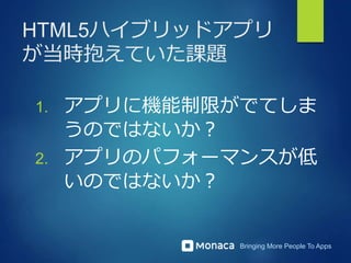 Bringing More People To Apps
HTML5ハイブリッドアプリ
が当時抱えていた課題
1. アプリに機能制限がでてしま
うのではないか？
2. アプリのパフォーマンスが低
いのではないか？
 