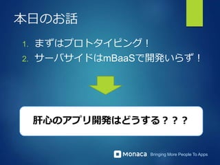 Bringing More People To Apps
本日のお話
1. まずはプロトタイピング！
2. サーバサイドはmBaaSで開発いらず！
肝心のアプリ開発はどうする？？？
 