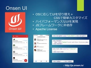 Onsen UI
• OSに応じてUIを切り替え＋
CSSで簡単カスタマイズ
• ハイパフォーマンスなUIを実現
• JSフレームワークに非依存
• Apache License
▷ http://ja.onsen.io/
 