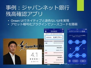Bringing More People To Apps
事例：ジャパンネット銀行
残高確認アプリ
• Onsen UIでネイティブと遜色ないUIを実現
• アセット暗号化プラグインでソースコードを隠蔽
 