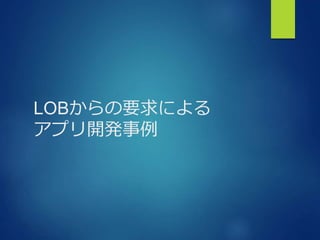 LOBからの要求による
アプリ開発事例
 