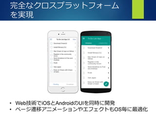 完全なクロスプラットフォーム
を実現
• Web技術でiOSとAndroidのUIを同時に開発
• ページ遷移アニメーションやエフェクトもOS毎に最適化
 