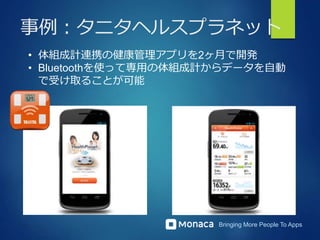 Bringing More People To Apps
事例：タニタヘルスプラネット
• 体組成計連携の健康管理アプリを2ヶ月で開発
• Bluetoothを使って専用の体組成計からデータを自動
で受け取ることが可能
 