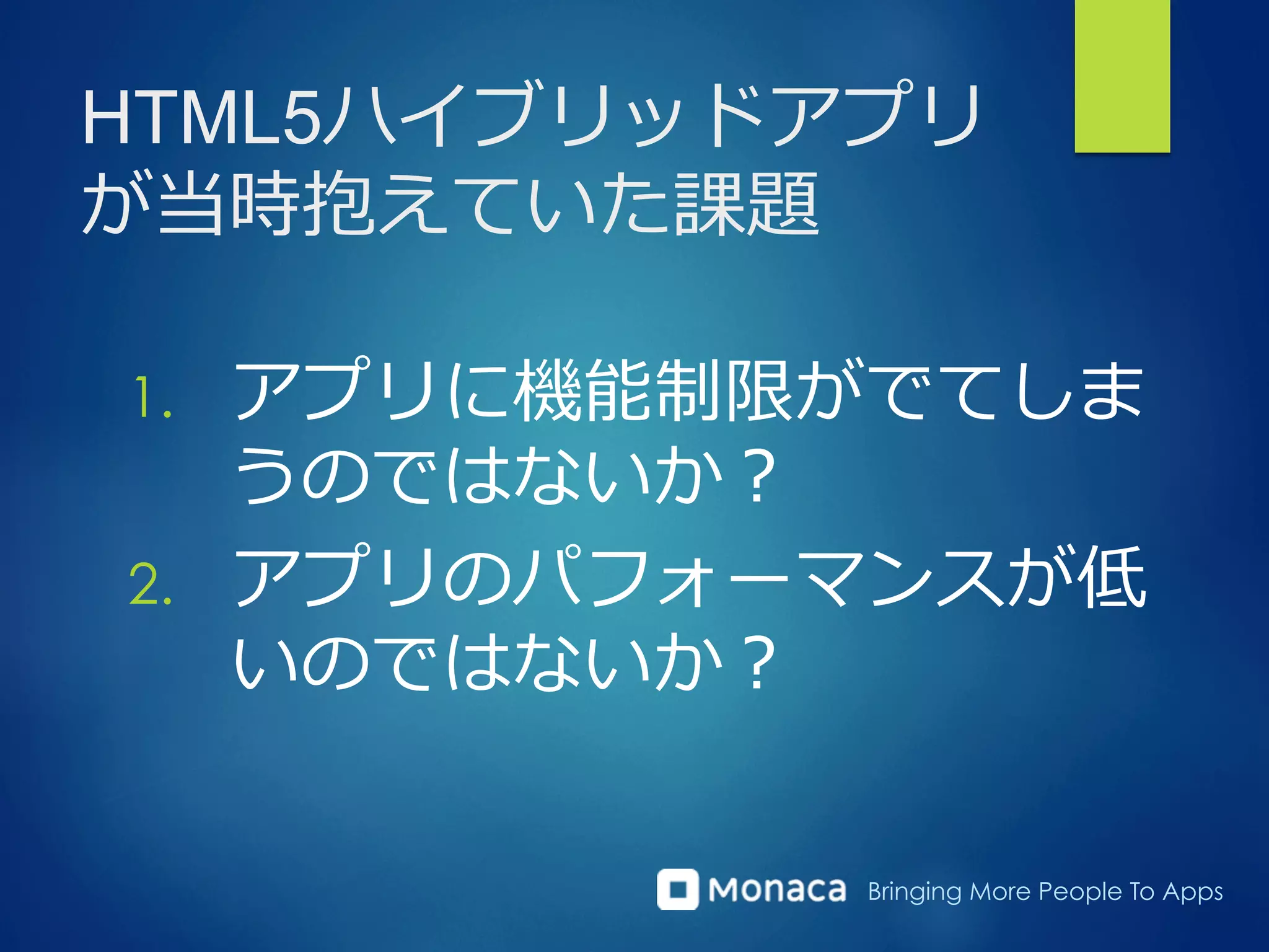 Bringing More People To Apps
HTML5ハイブリッドアプリ
が当時抱えていた課題
1.  アプリに機能制限がでてしま
うのではないか？
2.  アプリのパフォーマンスが低
いのではないか？
 