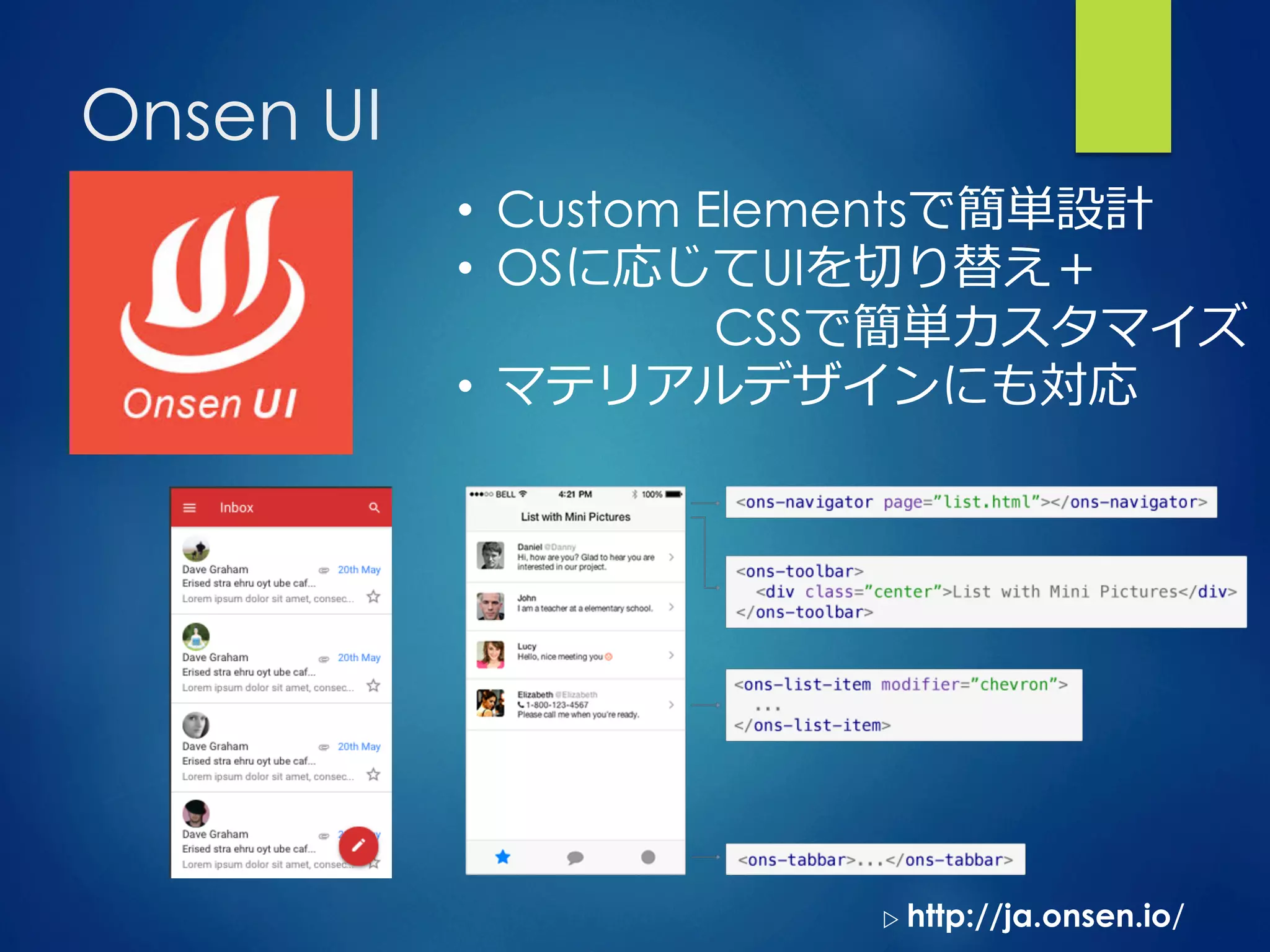 Onsen UI
•  Custom Elementsで簡単設計
•  OSに応じてUIを切切り替え＋
CSSで簡単カスタマイズ
•  マテリアルデザインにも対応
▷  http://ja.onsen.io/
 