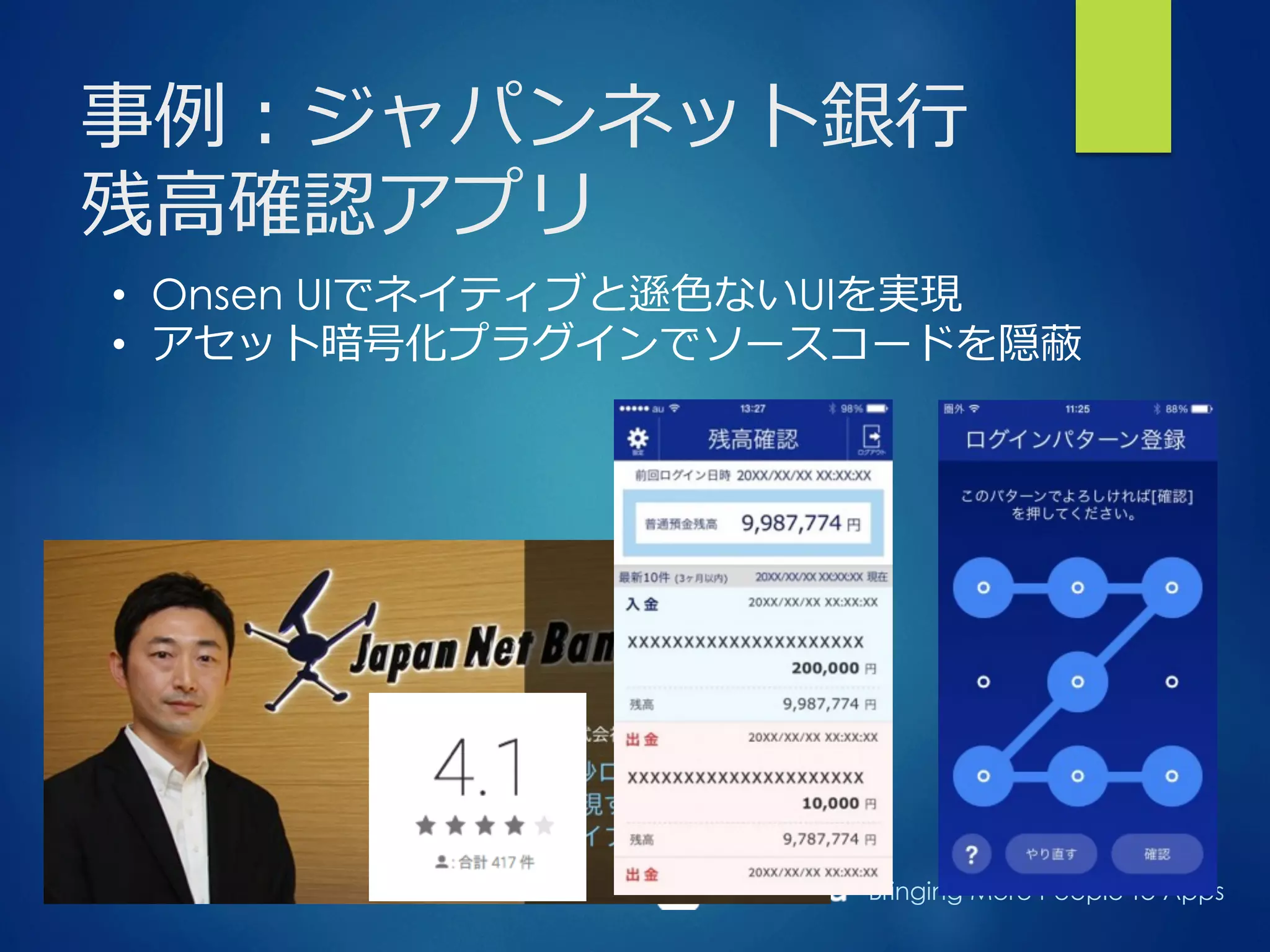 Bringing More People To Apps
事例例：ジャパンネット銀⾏行行
残⾼高確認アプリ
•  Onsen UIでネイティブと遜⾊色ないUIを実現
•  アセット暗号化プラグインでソースコードを隠蔽
 