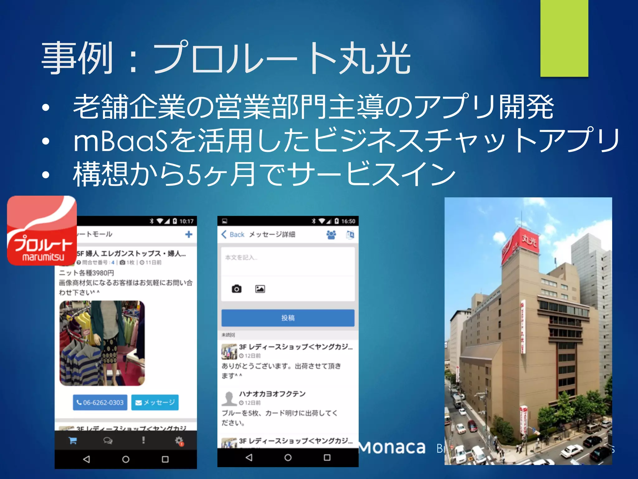 Bringing More People To Apps
事例例：プロルート丸光
•  ⽼老老舗企業の営業部⾨門主導のアプリ開発
•  mBaaSを活⽤用したビジネスチャットアプリ
•  構想から5ヶ⽉月でサービスイン
 