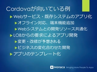 Bringing More People To Apps
Cordovaが向いている例例
u Webサービス・既存システムのアプリ化
u オフライン対応、端末機能追加
u Webシステムとの開発リソース共通化
u LOBからの要求によるアプリ開発
u 変更更・改修が予想される
u ビジネスの変化合わせた開発
u アプリのテンプレート化
 