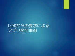 LOBからの要求による
アプリ開発事例例
 