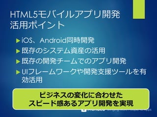 Bringing More People To Apps
HTML5モバイルアプリ開発
活⽤用ポイント
u iOS、Android同時開発
u 既存のシステム資産の活⽤用
u 既存の開発チームでのアプリ開発
u UIフレームワークや開発⽀支援ツールを有
効活⽤用
ビジネスの変化に合わせた
スピード感あるアプリ開発を実現
 
