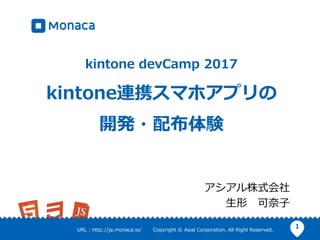 1URL : http://ja.monaca.io/ Copyright © Asial Corporation. All Right Reserved.
kintone devCamp 2017
kintone連携スマホアプリの
開発・配布体験
アシアル株式会社
生形 可奈子
 