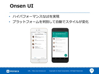 26URL : http://ja.monaca.io/ Copyright © Asial Corporation. All Right Reserved.
Onsen UI
• ハイパフォーマンスなUIを実現
• プラットフォームを判別して自動でスタイルが変化
 