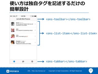 27URL : http://ja.monaca.io/ Copyright © Asial Corporation. All Right Reserved.
使い方は独自タグを記述するだけの
簡単設計
<ons-toolbar></ons-toolbar>
<ons-list-item></ons-list-item>
<ons-tabbar></ons-tabbar>
 