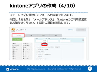 35URL : http://ja.monaca.io/ Copyright © Asial Corporation. All Right Reserved.
kintoneアプリの作成（4/10）
フォームタブを選択してフォームの編集を行います。
今回は「お名前」「メールアドレス」「kintoneのご利用満足度
をお知らせください。」以外の項目を削除します。
 