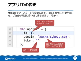 44URL : http://ja.monaca.io/ Copyright © Asial Corporation. All Right Reserved.
アプリIDの変更
Monacaでソースコードを変更します。index.html 17~19行目
を、ご自身の環境に合わせて書き換えてください。
アンケートアプリの
アプリIDに変更
自分のkintone環境の
サブドメインに変更
APIトークン貼付
 