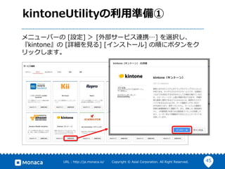 45URL : http://ja.monaca.io/ Copyright © Asial Corporation. All Right Reserved.
kintoneUtilityの利用準備①
メニューバーの [設定] ＞ [外部サービス連携…] を選択し、
『kintone』の [詳細を見る] [インストール] の順にボタンをク
リックします。
 