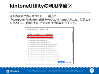 46URL : http://ja.monaca.io/ Copyright © Asial Corporation. All Right Reserved.
kintoneUtilityの利用準備➁
以下の画面が表示されたら、一番上の
「components/kintoneUtility/docs/kintoneUtility.js」にチェッ
クを入れて、[保存する]ボタンを押せば設定完了です。
 