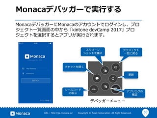 50URL : http://ja.monaca.io/ Copyright © Asial Corporation. All Right Reserved.
Monacaデバッガーで実行する
MonacaデバッガーにMonacaのアカウントでログインし、プロ
ジェクト一覧画面の中から「kintone devCamp 2017」プロ
ジェクトを選択するとアプリが実行されます。
デバッガーメニュー
 