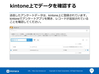 52URL : http://ja.monaca.io/ Copyright © Asial Corporation. All Right Reserved.
kintone上でデータを確認する
送信したアンケートデータは、kintone上に登録されています。
kintoneでアンケートアプリを開き、レコードが追加されている
ことを確認してください。
 