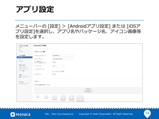 54URL : http://ja.monaca.io/ Copyright © Asial Corporation. All Right Reserved.
アプリ設定
メニューバーの [設定] ＞ [Androidアプリ設定] または [iOSア
プリ設定]を選択し、アプリ名やパッケージ名、アイコン画像等
を設定します。
 