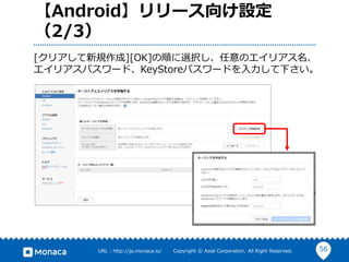 56URL : http://ja.monaca.io/ Copyright © Asial Corporation. All Right Reserved.
【Android】リリース向け設定
（2/3）
[クリアして新規作成][OK]の順に選択し、任意のエイリアス名、
エイリアスパスワード、KeyStoreパスワードを入力して下さい。
 
