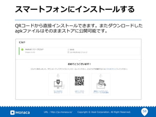 58URL : http://ja.monaca.io/ Copyright © Asial Corporation. All Right Reserved.
スマートフォンにインストールする
QRコードから直接インストールできます。またダウンロードした
apkファイルはそのままストアに公開可能です。
 