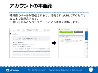 7URL : http://ja.monaca.io/ Copyright © Asial Corporation. All Right Reserved.
アカウントの本登録
確認用のメールが送信されます。記載されたURLにアクセスす
ることで登録完了です。
しばらくするとダッシュボードという画面に遷移します。
 