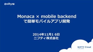 Copyright © NIFTY Corporation All Rights Reserved. Confidential
Monaca × mobile backend
で簡単モバイルアプリ開発
2014年11月1 6日
ニフティ株式会社
 
