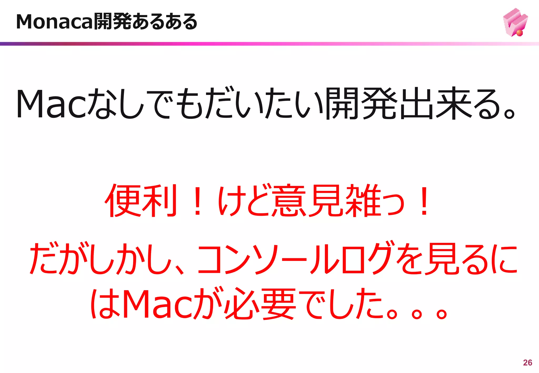 26
Macなしでもだいたい開発出来る。
Monaca開発あるある
便利！けど意見雑っ！
だがしかし、コンソールログを見るに
はMacが必要でした。。。
 