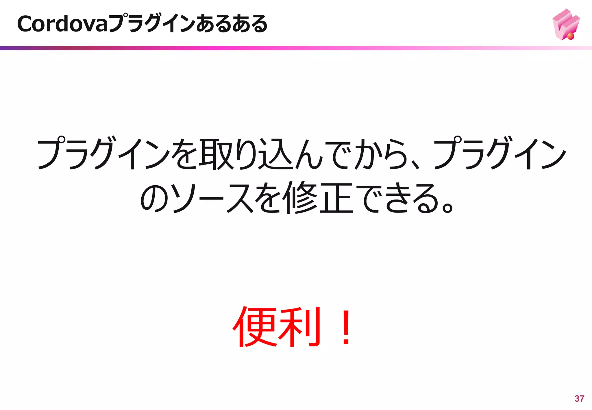 37
プラグインを取り込んでから、プラグイン
のソースを修正できる。
Cordovaプラグインあるある
便利！
 
