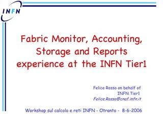 Fabric Monitor, Accounting, Storage and Reports experience at the INFN Tier1 Felice Rosso on behalf of INFN Tier1  [email_address] Workshop sul calcolo e reti INFN - Otranto -   8-6-2006 