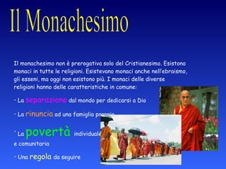 Il monachesimo non è prerogativa solo del Cristianesimo. Esistono monaci in tutte le religioni. Esistevano monaci anche nell’ebraismo, gli esseni, ma oggi non esistono più. I monaci delle diverse religioni hanno delle caratteristiche in comune: La  separazione  dal mondo per dedicarsi a Dio La  rinuncia  ad una famiglia propria La  povertà  individuale  e comunitaria Una  regola  da seguire e le altre religioni 