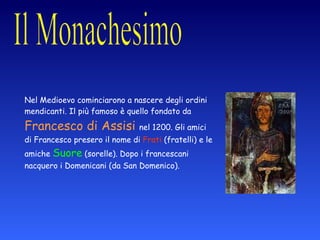 Nel Medioevo cominciarono a nascere degli ordini mendicanti. Il più famoso è quello fondato da  Francesco di Assisi   nel 1200. Gli amici di Francesco presero il nome di  Frati  (fratelli) e le amiche  Suore  (sorelle). Dopo i francescani nacquero i Domenicani (da San Domenico). in Occidente 