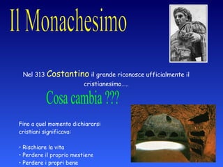Nel 313  Costantino  il grande riconosce ufficialmente il cristianesimo….. Fino a quel momento dichiararsi  cristiani significava: Rischiare la vita Perdere il proprio mestiere Perdere i propri bene Cosa cambia ??? 