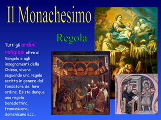 Regola Tutti gli  ordini religiosi  oltre al Vangelo e agli insegnamenti della Chiesa, vivono seguendo una regola scritta in genere dal fondatore del loro ordine. Esiste dunque una regola benedettina, francescana, domenicana ecc… 